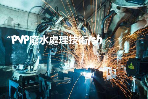 “PVP廢水處理技術(shù)，綠色環(huán)保新篇章”